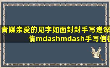 【青媒】亲爱的见字如面,封封手写递深情——手写信征集活动