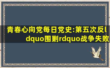 【青春心向党】每日党史:第五次反“围剿”战争失败