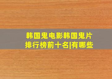 【韩国鬼电影】韩国鬼片排行榜前十名|有哪些