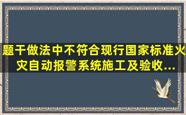 【题干】做法中不符合现行国家标准《火灾自动报警系统施工及验收...