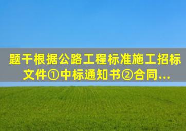 【题干】根据《公路工程标准施工招标文件》,①中标通知书,②合同...