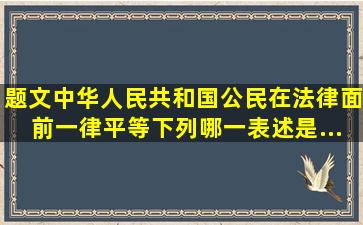 【题文】中华人民共和国公民在法律面前一律平等。下列哪一表述是...