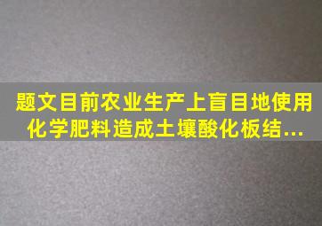 【题文】目前农业生产上盲目地使用化学肥料,造成土壤酸化、板结...