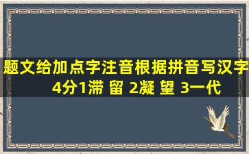 【题文】给加点字注音,根据拼音写汉字。(4分)(1)滞 留 (2)凝 望 (3)一代...