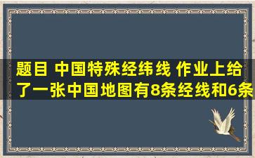 【题目】 中国特殊经纬线 作业上给了一张中国地图,有8条经线和6条...