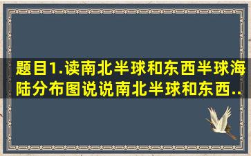 【题目】1.读南北半球和东西半球海陆分布图。说说南北半球和东西...