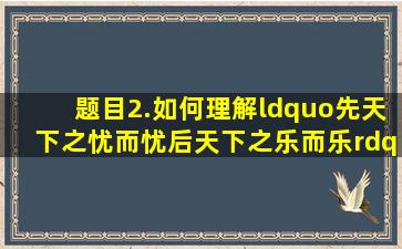 【题目】2.如何理解“先天下之忧而忧,后天下之乐而乐”一语的内涵