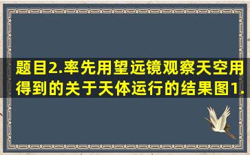 【题目】2.率先用望远镜观察天空,用得到的关于天体运行的结果图1...