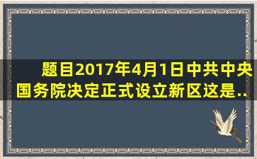 【题目】2017年4月1日,中共中央、国务院决定正式设立()新区。这是...