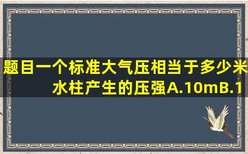 【题目】一个标准大气压相当于多少米水柱产生的压强(A.10mB.10.34...