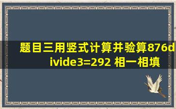 【题目】三、用竖式计算并验算876÷3=292 相一相,填一填