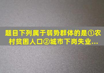 【题目】下列属于弱势群体的是()①农村贫困人口②城市下岗失业...