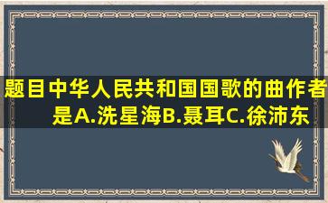 【题目】中华人民共和国国歌的曲作者是A.洗星海B.聂耳C.徐沛东D...