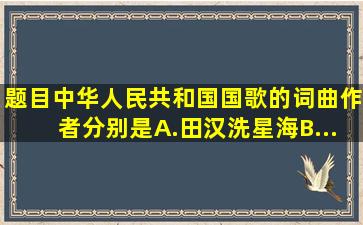 【题目】中华人民共和国国歌的词、曲作者分别是()A.田汉洗星海B...