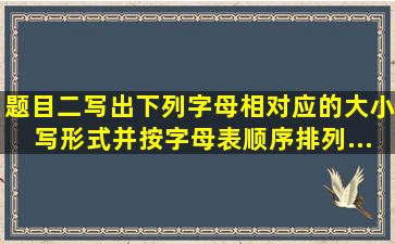 【题目】二、写出下列字母相对应的大小写形式,并按字母表顺序排列...