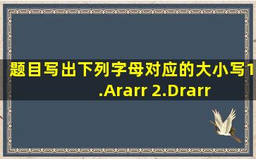 【题目】写出下列字母对应的大小写。1.A→ 2.D→ 3.b→4.c→...