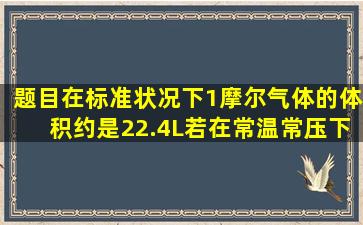 【题目】在标准状况下,1摩尔气体的体积约是22.4L,若在常温常压下...