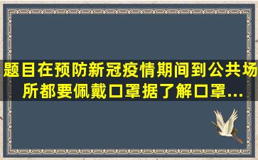 【题目】在预防新冠疫情期间到公共场所都要佩戴口罩据了解口罩...