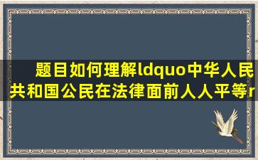 【题目】如何理解“中华人民共和国公民在法律面前人人平等”