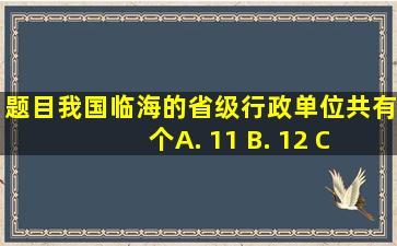 【题目】我国临海的省级行政单位共有( )个A. 11 B. 12 C. 13 D...