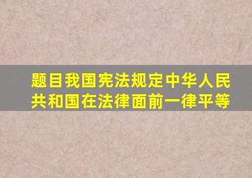 【题目】我国宪法规定,中华人民共和国在法律面前一律平等。