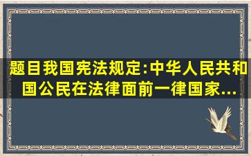 【题目】我国宪法规定:中华人民共和国公民在法律面前一律。国家...