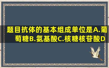 【题目】抗体的基本组成单位是()A.葡萄糖B.氨基酸C.核糖核苷酸D...