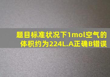 【题目】标准状况下,1mol空气的体积约为224L.A正确B错误