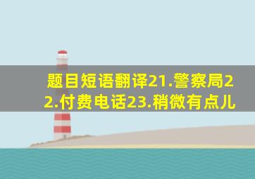 【题目】短语翻译21.警察局22.付费电话23.稍微;有点儿