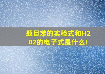 【题目】苯的实验式和H202的电子式是什么!