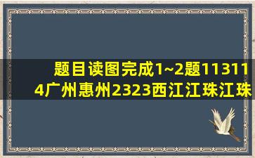 【题目】读图,完成1~2题。113114广州惠州2323西江江珠江珠海口...