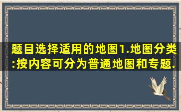 【题目】选择适用的地图1.地图分类:按内容可分为普通地图和专题...