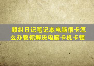 【颜纠日记】笔记本电脑很卡怎么办,教你解决电脑卡机卡顿 