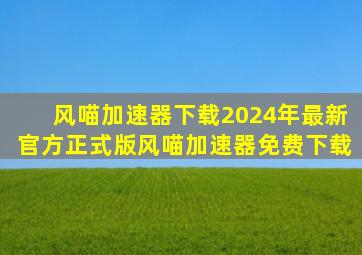 【风喵加速器下载】2024年最新官方正式版风喵加速器免费下载