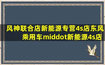 【风神联合店(新能源专营)4s店】东风乘用车·新能源4s店地址