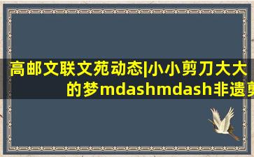 【高邮文联】文苑动态|小小剪刀,大大的梦——非遗剪纸艺术走进校园