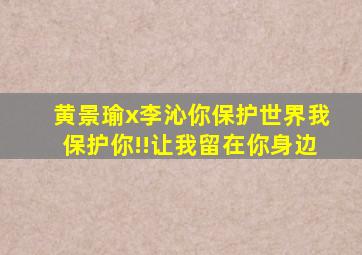 【黄景瑜x李沁】你保护世界,我保护你!!让我留在你身边