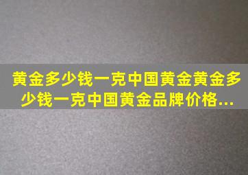 【黄金多少钱一克中国黄金】黄金多少钱一克中国黄金品牌、价格...