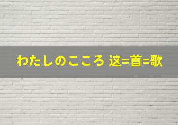 わたしのこころ 这=首=歌