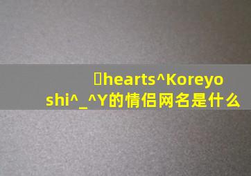 ゝ♥^Koreyoshi(^_^)Y的情侣网名是什么