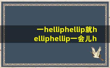 一……就……一会儿……一会儿……怎么造句