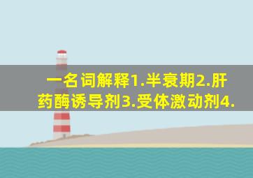 一、名词解释1.半衰期;2.肝药酶诱导剂;3.受体激动剂;4.