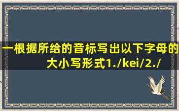 一、根据所给的音标写出以下字母的大小写形式。1./kei/2./ju:/标...