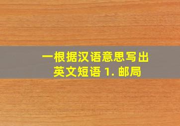 一、根据汉语意思写出英文短语 1. 邮局