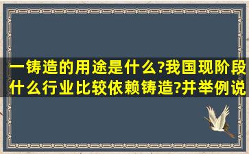 一、铸造的用途是什么?我国现阶段什么行业比较依赖铸造?并举例说明...