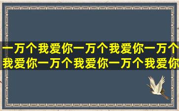 一万个我爱你一万个我爱你一万个我爱你一万个我爱你一万个我爱你...