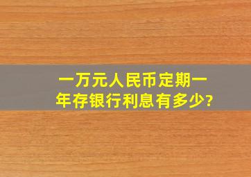 一万元人民币定期一年存银行,利息有多少?