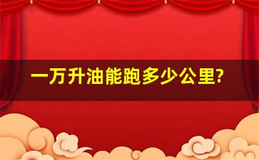 一万升油能跑多少公里?