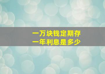 一万块钱定期存一年利息是多少