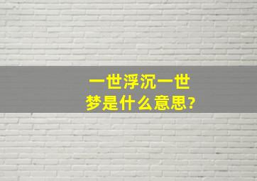 一世浮沉一世梦是什么意思?